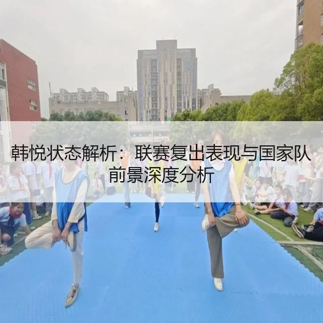 韩悦状态解析：联赛复出表现与国家队前景深度分析